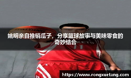 姚明亲自推销瓜子，分享篮球故事与美味零食的奇妙结合