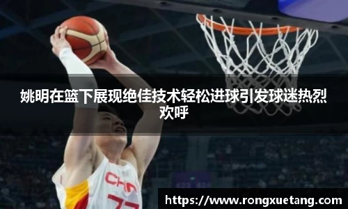 姚明在篮下展现绝佳技术轻松进球引发球迷热烈欢呼